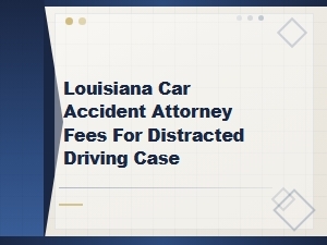 Louisiana Distracted Driving Accident Attorney Fees and Compensation Guide