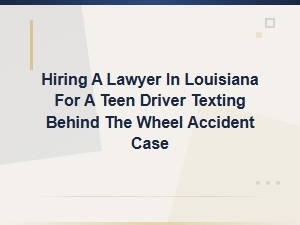 Hiring a Louisiana Lawyer for Teen Texting and Driving Accident Cases