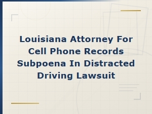 Louisiana Attorney for Cell Phone Records Subpoena in Distracted Driving Lawsuit